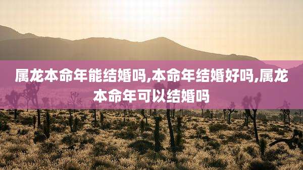 属龙本命年能结婚吗,本命年结婚好吗,属龙本命年可以结婚吗