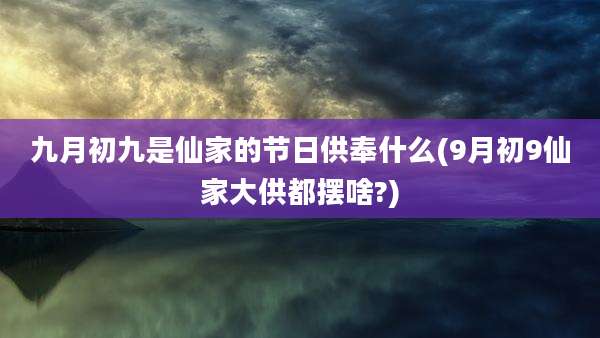 九月初九是仙家的节日供奉什么(9月初9仙家大供都摆啥?)