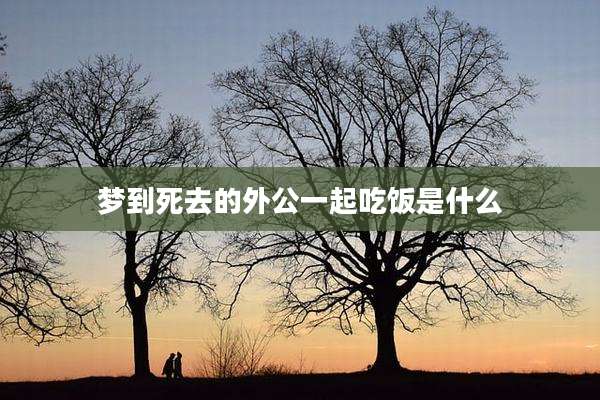 梦到死去的外公一起吃饭是什么