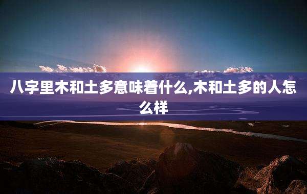 八字里木和土多意味着什么,木和土多的人怎么样