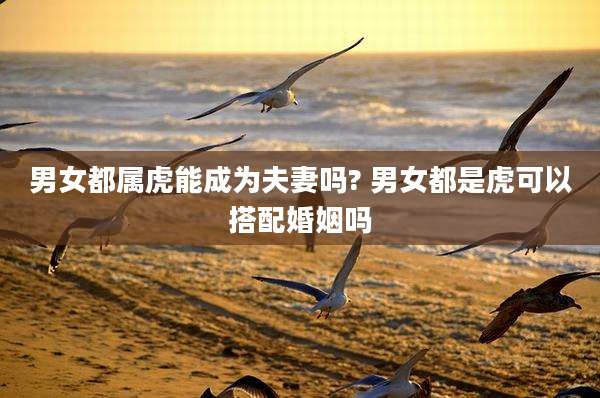 男女都属虎能成为夫妻吗? 男女都是虎可以搭配婚姻吗