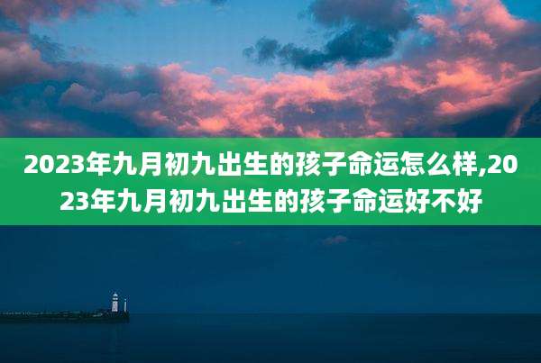 2023年九月初九出生的孩子命运怎么样,2023年九月初九出生的孩子命运好不好
