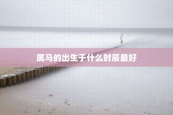 属马的出生于什么时辰最好