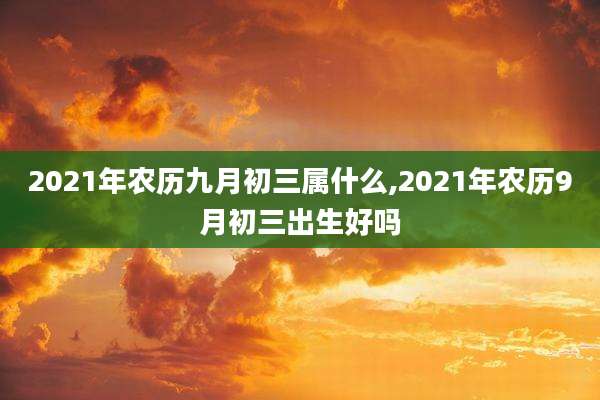 2021年农历九月初三属什么,2021年农历9月初三出生好吗