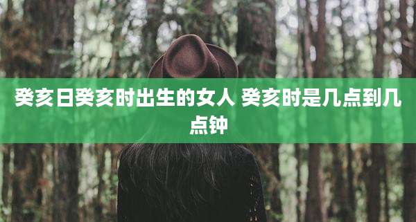 癸亥日癸亥时出生的女人 癸亥时是几点到几点钟