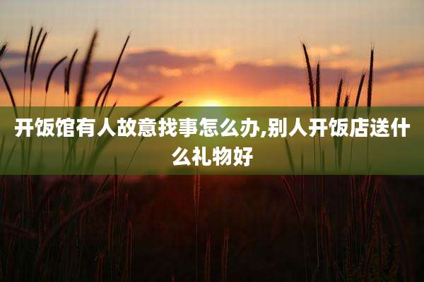 开饭馆有人故意找事怎么办,别人开饭店送什么礼物好
