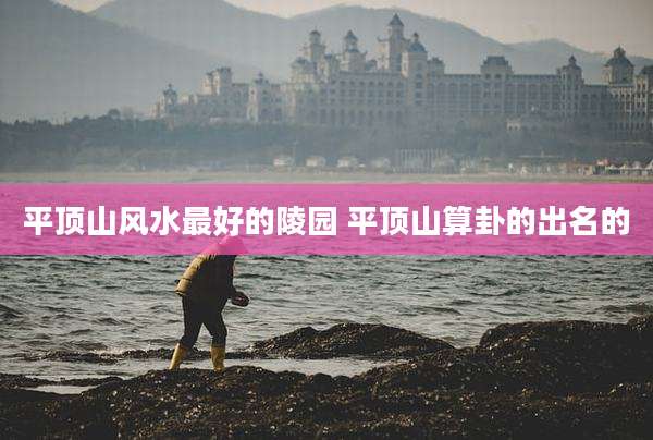 平顶山风水最好的陵园 平顶山算卦的出名的