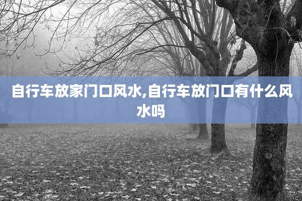 自行车放家门口风水,自行车放门口有什么风水吗