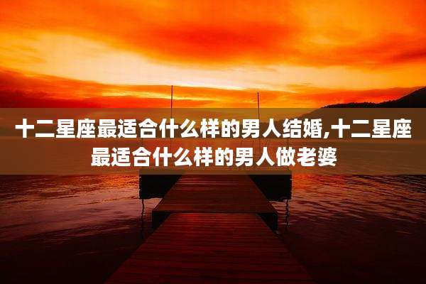 十二星座最适合什么样的男人结婚,十二星座最适合什么样的男人做老婆