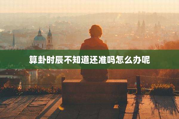 算卦时辰不知道还准吗怎么办呢