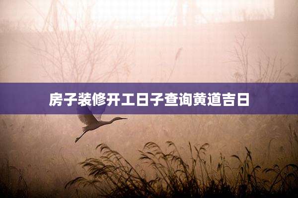 房子装修开工日子查询黄道吉日