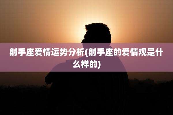 射手座爱情运势分析(射手座的爱情观是什么样的)