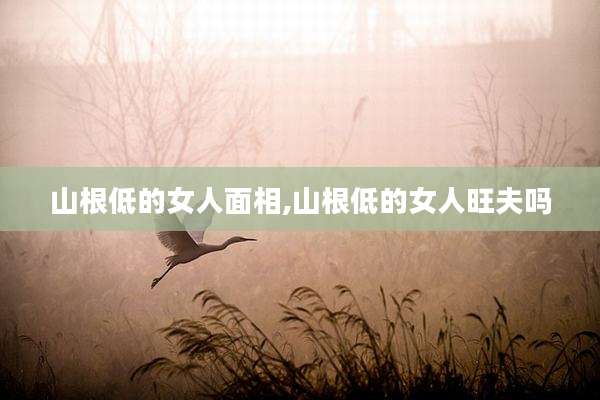 山根低的女人面相,山根低的女人旺夫吗