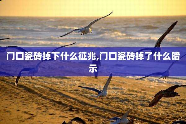 门口瓷砖掉下什么征兆,门口瓷砖掉了什么暗示