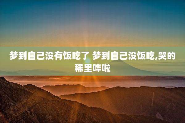梦到自己没有饭吃了 梦到自己没饭吃,哭的稀里哗啦