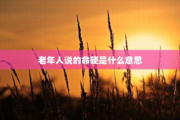 老年人说的命硬是什么意思