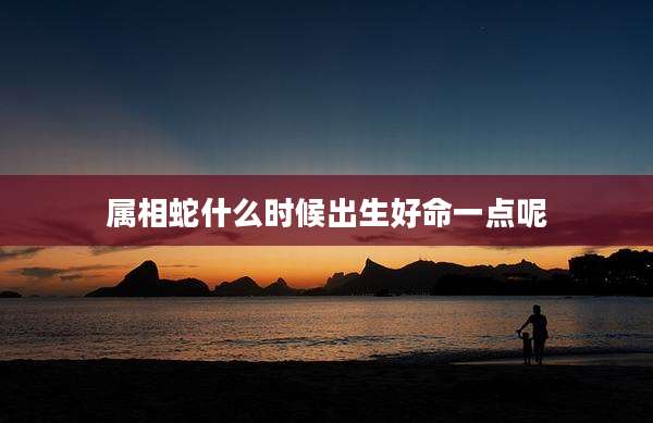 属相蛇什么时候出生好命一点呢