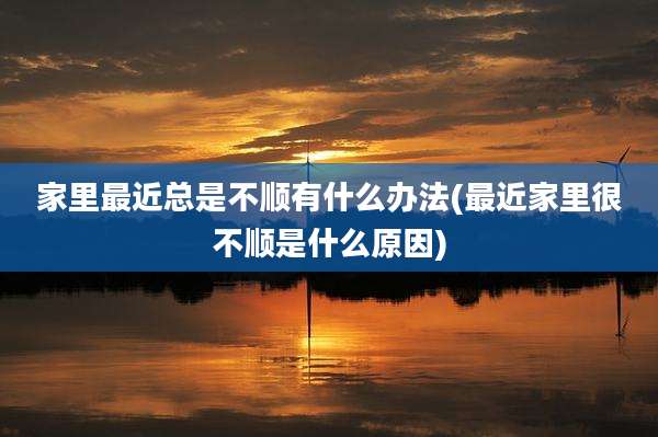 家里最近总是不顺有什么办法(最近家里很不顺是什么原因)