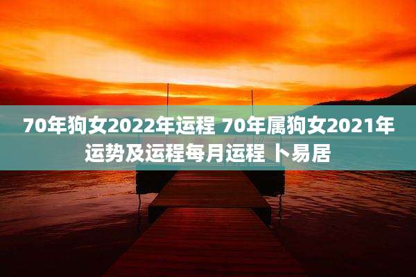 70年狗女2022年运程 70年属狗女2021年运势及运程每月运程 卜易居