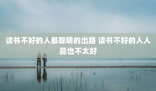 读书不好的人最聪明的出路 读书不好的人人品也不太好