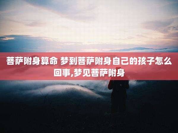 菩萨附身算命 梦到菩萨附身自己的孩子怎么回事,梦见菩萨附身