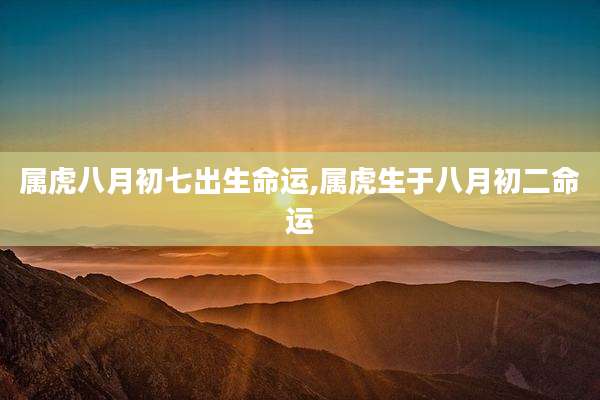 属虎八月初七出生命运,属虎生于八月初二命运