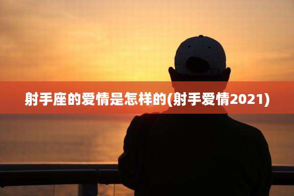 射手座的爱情是怎样的(射手爱情2021)