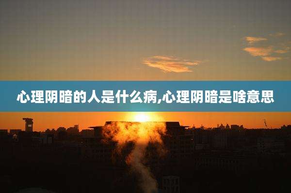 心理阴暗的人是什么病,心理阴暗是啥意思