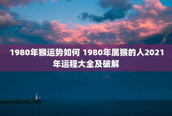 1980年猴运势如何 1980年属猴的人2021年运程大全及破解