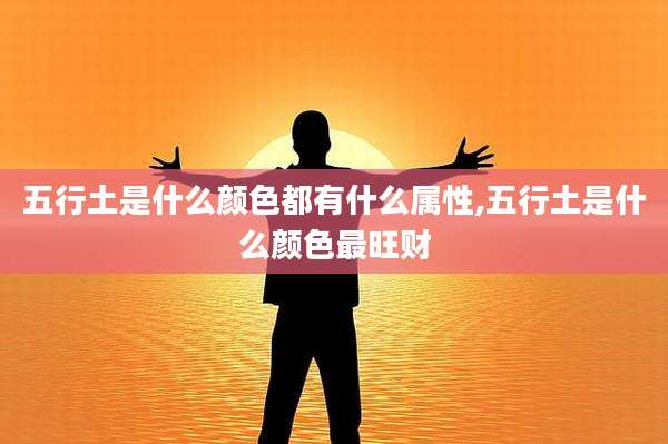 五行土是什么颜色都有什么属性,五行土是什么颜色最旺财