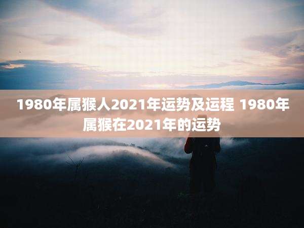 1980年属猴人2021年运势及运程 1980年属猴在2021年的运势
