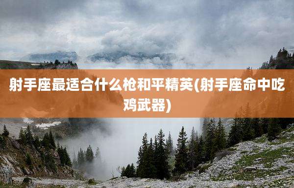 射手座最适合什么枪和平精英(射手座命中吃鸡武器)