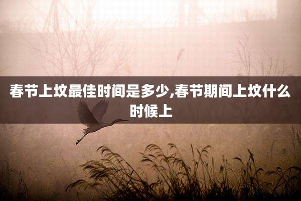 春节上坟最佳时间是多少,春节期间上坟什么时候上