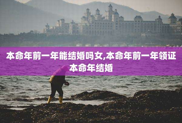 本命年前一年能结婚吗女,本命年前一年领证本命年结婚