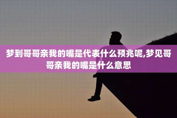 梦到哥哥亲我的嘴是代表什么预兆呢,梦见哥哥亲我的嘴是什么意思