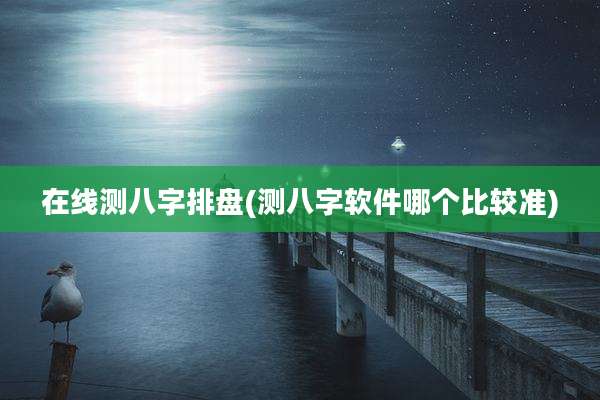在线测八字排盘(测八字软件哪个比较准)