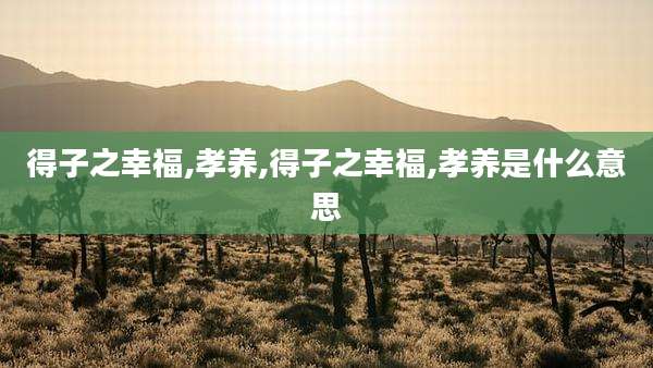 得子之幸福,孝养,得子之幸福,孝养是什么意思