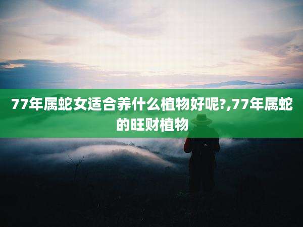 77年属蛇女适合养什么植物好呢?,77年属蛇的旺财植物