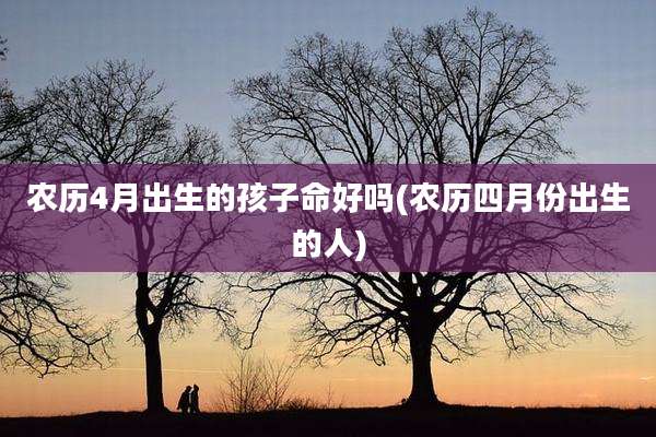 农历4月出生的孩子命好吗(农历四月份出生的人)