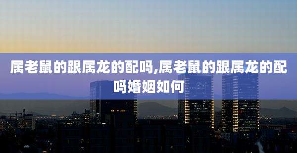 属老鼠的跟属龙的配吗,属老鼠的跟属龙的配吗婚姻如何