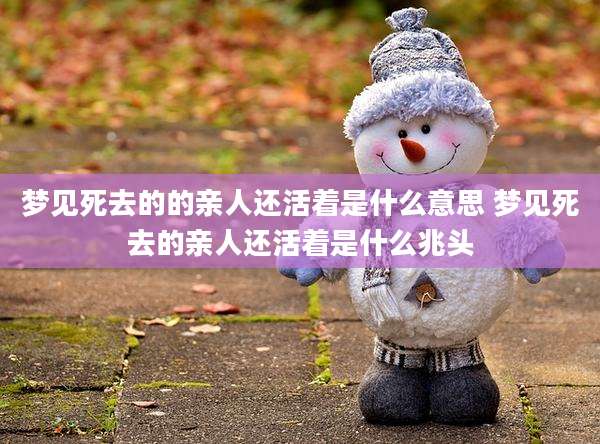 梦见死去的的亲人还活着是什么意思 梦见死去的亲人还活着是什么兆头