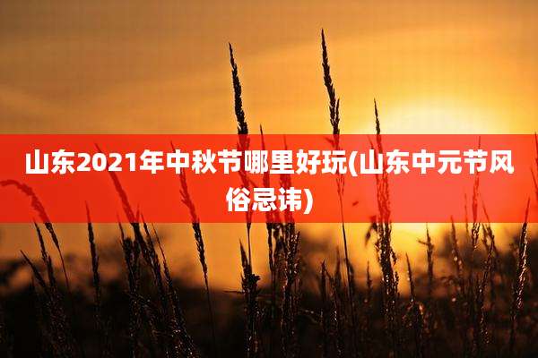 山东2021年中秋节哪里好玩(山东中元节风俗忌讳)