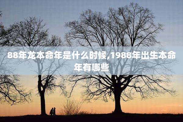 88年龙本命年是什么时候,1988年出生本命年有哪些