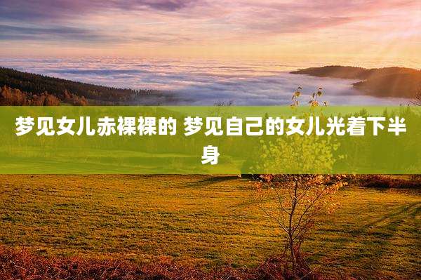 梦见女儿***裸的 梦见自己的女儿光着下半身