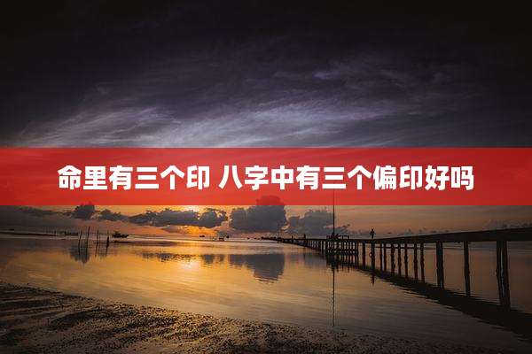 命里有三个印 八字中有三个偏印好吗