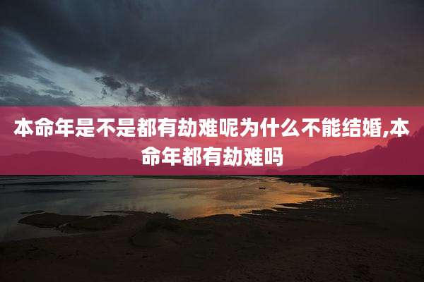 本命年是不是都有劫难呢为什么不能结婚,本命年都有劫难吗