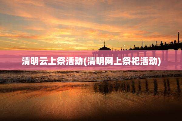 清明云上祭活动(清明网上祭祀活动)
