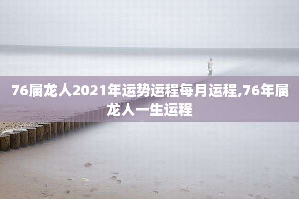 76属龙人2021年运势运程每月运程,76年属龙人一生运程
