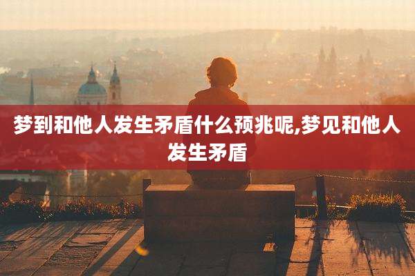 梦到和他人发生矛盾什么预兆呢,梦见和他人发生矛盾