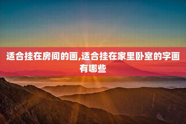 适合挂在房间的画,适合挂在家里卧室的字画有哪些